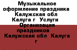 Музыкальное оформление праздника - Калужская обл., Калуга г. Услуги » Организация праздников   . Калужская обл.,Калуга г.